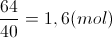 \frac{64}{40}=1,6 (mol)