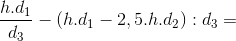 \frac{h.d_{1}}{d_{3}}-(h.d_{1}-2,5.h.d_{2}):d_{3}=