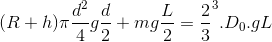 (R+h)\pi\frac{d^{2}}{4}g\frac{d}{2}+mg\frac{L}{2}=\frac{2}{3}\pi R^{3}.D_0.gL