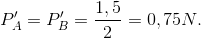 P'_{A}=P'_{B}=\frac{1,5}{2}=0,75N.