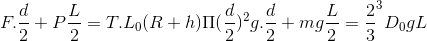 F.\frac{d}{2}+P\frac{L}{2}=T.L\Leftrightarrow D_{0}(R+h)\Pi (\frac{d}{2})^{2}g.\frac{d}{2}+mg\frac{L}{2}=\frac{2}{3}\Pi R^{3}D_{0}gL