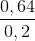 \frac{0,64}{0,2}