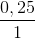 \frac{0,25}{1}