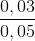 \frac{0,03}{0,05}