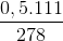 \frac{0,5.111}{278}