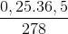 \frac{0,25.36,5}{278}