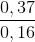 \frac{0,37}{0,16}