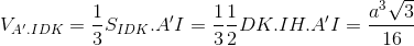 V_{A'.IDK}= \frac{1}{3}S_{IDK}.A'I=\frac{1}{3}\frac{1}{2}DK.IH.A'I=\frac{a^{3}\sqrt{3}}{16}