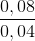 \frac{0,08}{0,04}