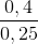 \frac{0,4}{0,25}