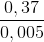 \frac{0,37}{0,005}