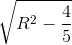 \sqrt{R^{2}-\frac{4}{5}}