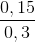 \frac{0,15}{0,3}