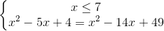 \left\{\begin{matrix} x \leq 7\\ x^{2}-5x+4=x^{2}-14x+49 \end{matrix}\right.