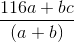 \frac{116a +bc}{(a+b)}