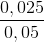 \frac{0,025}{0,05}