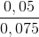 \frac{0,05}{0,075}