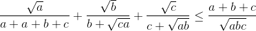 \frac{\sqrt{a}}{a+a+b+c}+\frac{\sqrt{b}}{b+\sqrt{ca}}+\frac{\sqrt{c}}{c+\sqrt{ab}}\leq \frac{a+b+c}{\sqrt{abc}}