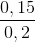 \frac{0,15}{0,2}