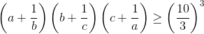 \tiny \left ( a+\frac{1}{b} \right )\left ( b+\frac{1}{c} \right )\left ( c+\frac{1}{a} \right )\geq \left ( \frac{10}{3} \right )^{3}