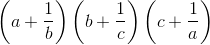 \tiny \left ( a+\frac{1}{b} \right )\left ( b+\frac{1}{c} \right )\left ( c+\frac{1}{a} \right )