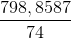 \frac{798,8587}{74}