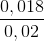 \frac{0,018}{0,02}