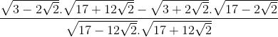 \frac{\sqrt{3-2\sqrt{2}}.\sqrt{17+12\sqrt{2}}-\sqrt{3+2\sqrt{2}}.\sqrt{17-2\sqrt{2}}}{\sqrt{17-12\sqrt{2}}.\sqrt{17+12\sqrt{2}}}