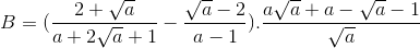 B=(\frac{2+\sqrt{a}}{a+2\sqrt{a}+1}-\frac{\sqrt{a}-2}{a-1}).\frac{a\sqrt{a}+a-\sqrt{a}-1}{\sqrt{a}}