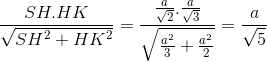 \frac{SH.HK}{\sqrt{SH^{2}+HK^{2}}}=\frac{\frac{a}{\sqrt{2}}.\frac{a}{\sqrt{3}}}{\sqrt{\frac{a^{2}}{3}+\frac{a^{2}}{2}}}=\frac{a}{\sqrt{5}}