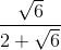 \frac{\sqrt{6}}{2+\sqrt{6}}