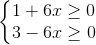 \left\{\begin{matrix} 1 + 6x \geq 0 & \\ 3 - 6x \geq 0 & \end{matrix}\right.