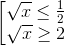 \left [ \begin{matrix} \sqrt{x} \leq \frac{1}{2} & \\ \sqrt{x} \geq 2 & \end{matrix}