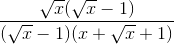 \frac{\sqrt{x}(\sqrt{x}-1)}{(\sqrt{x}-1)(x+\sqrt{x}+1)}