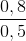 \frac{0,8}{0,5}