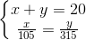 \left\{\begin{matrix} x+y=20\\ \frac{x}{105}=\frac{y}{315} \end{matrix}\right.