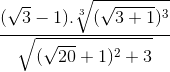 \frac{(\sqrt{3}-1).\sqrt[3]{(\sqrt{3+1})^{3}}}{\sqrt{(\sqrt{20}+1)^{2}+3}}