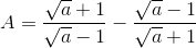 A=\frac{\sqrt{a}+1}{\sqrt{a}-1}-\frac{\sqrt{a}-1}{\sqrt{a}+1}