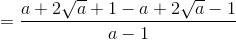 =\frac{a+2\sqrt{a}+1-a+2\sqrt{a}-1}{a-1}