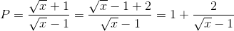 P=\frac{\sqrt{x}+1}{\sqrt{x}-1}=\frac{\sqrt{x}-1+2}{\sqrt{x}-1}=1+\frac{2}{\sqrt{x}-1}