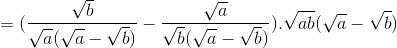 =(\frac{\sqrt{b}}{\sqrt{a}(\sqrt{a}-\sqrt{b})}-\frac{\sqrt{a}}{\sqrt{b}(\sqrt{a}-\sqrt{b})}).\sqrt{ab}(\sqrt{a}-\sqrt{b})