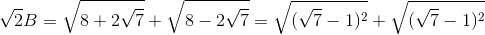 \sqrt{2}B=\sqrt{8+2\sqrt{7}}+\sqrt{8-2\sqrt{7}}=\sqrt{(\sqrt{7}-1)^{2}}+\sqrt{(\sqrt{7}-1)^{2}}