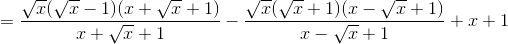 =\frac{\sqrt{x}(\sqrt{x}-1)(x+\sqrt{x}+1)}{x+\sqrt{x}+1}-\frac{\sqrt{x}(\sqrt{x}+1)(x-\sqrt{x}+1)}{x-\sqrt{x}+1}+x+1