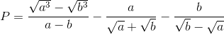 P=\frac{\sqrt{a^{3}}-\sqrt{b^{3}}}{a-b}-\frac{a}{\sqrt{a}+\sqrt{b}}-\frac{b}{\sqrt{b}-\sqrt{a}}