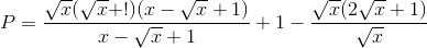 P=\frac{\sqrt{x}(\sqrt{x}+!)(x-\sqrt{x}+1)}{x-\sqrt{x}+1}+1-\frac{\sqrt{x}(2\sqrt{x}+1)}{\sqrt{x}}