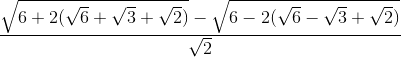 \frac{\sqrt{6+2(\sqrt{6}+\sqrt{3}+\sqrt{2})}-\sqrt{6-2(\sqrt{6}-\sqrt{3}+\sqrt{2})}}{\sqrt{2}}