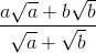 \frac{a\sqrt{a}+b\sqrt{b}}{\sqrt{a}+\sqrt{b}}