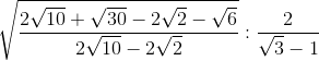 \sqrt{\frac{2\sqrt{10}+\sqrt{30}-2\sqrt{2}-\sqrt{6}}{2\sqrt{10}-2\sqrt{2}}}:\frac{2}{\sqrt{3}-1}