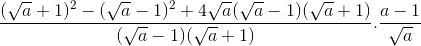 \frac{(\sqrt{a}+1)^{2}-(\sqrt{a}-1)^{2}+4\sqrt{a}(\sqrt{a}-1)(\sqrt{a}+1)}{(\sqrt{a}-1)(\sqrt{a}+1)}.\frac{a-1}{\sqrt{a}}