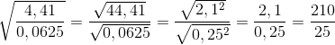 \sqrt{\frac{4,41}{0,0625}}=\frac{\sqrt{44,41}}{\sqrt{0,0625}}=\frac{\sqrt{2,1^{2}}}{\sqrt{0,25^{2}}}=\frac{2,1}{0,25}=\frac{210}{25}